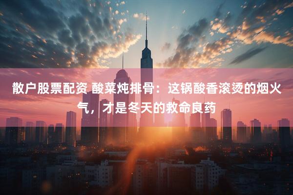散户股票配资 酸菜炖排骨：这锅酸香滚烫的烟火气，才是冬天的救命良药