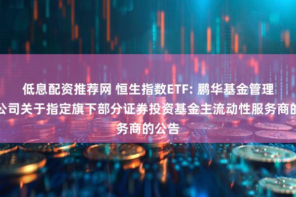 低息配资推荐网 恒生指数ETF: 鹏华基金管理有限公司关于指定旗下部分证券投资基金主流动性服务商的公告