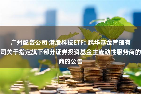 广州配资公司 港股科技ETF: 鹏华基金管理有限公司关于指定旗下部分证券投资基金主流动性服务商的公告