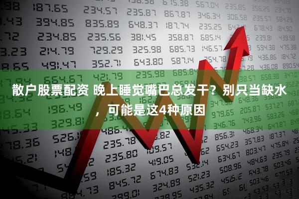 散户股票配资 晚上睡觉嘴巴总发干？别只当缺水，可能是这4种原因