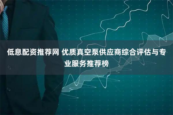 低息配资推荐网 优质真空泵供应商综合评估与专业服务推荐榜