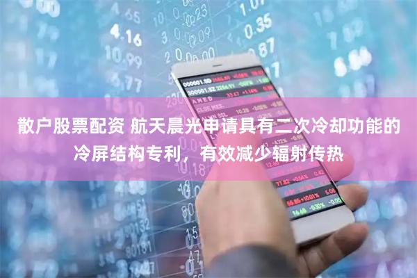 散户股票配资 航天晨光申请具有二次冷却功能的冷屏结构专利，有效减少辐射传热