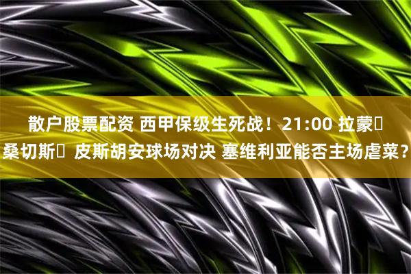 散户股票配资 西甲保级生死战！21:00 拉蒙・桑切斯・皮斯胡安球场对决 塞维利亚能否主场虐菜？