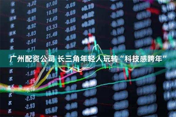 广州配资公司 长三角年轻人玩转“科技感跨年”