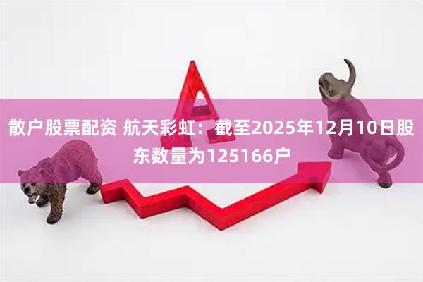 散户股票配资 航天彩虹：截至2025年12月10日股东数量为125166户