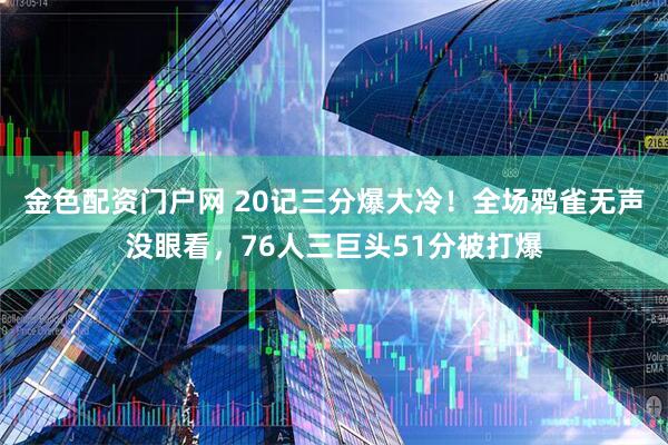 金色配资门户网 20记三分爆大冷！全场鸦雀无声没眼看，76人三巨头51分被打爆