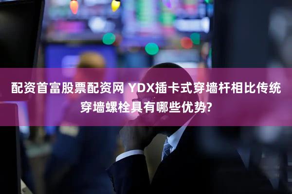 配资首富股票配资网 YDX插卡式穿墙杆相比传统穿墙螺栓具有哪些优势?
