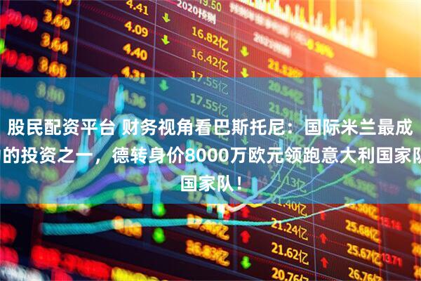 股民配资平台 财务视角看巴斯托尼：国际米兰最成功的投资之一，德转身价8000万欧元领跑意大利国家队！