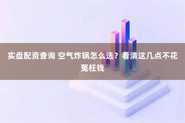 实盘配资查询 空气炸锅怎么选？看清这几点不花冤枉钱