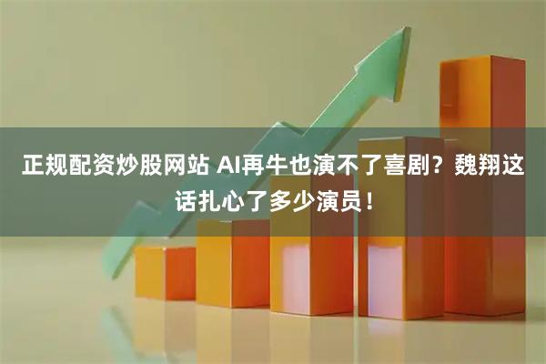 正规配资炒股网站 AI再牛也演不了喜剧？魏翔这话扎心了多少演员！