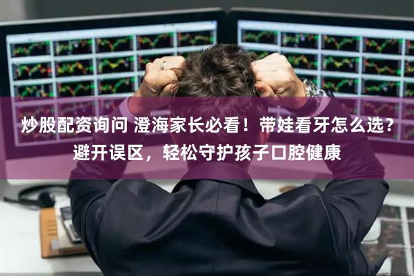 炒股配资询问 澄海家长必看！带娃看牙怎么选？避开误区，轻松守护孩子口腔健康