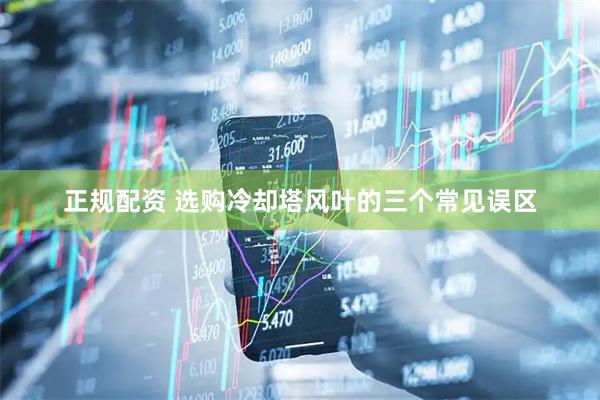 正规配资 选购冷却塔风叶的三个常见误区