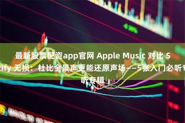 最新股票配资app官网 Apple Music 对比 Spotify 无损：杜比全景声更能还原声场——5张入门必听专辑