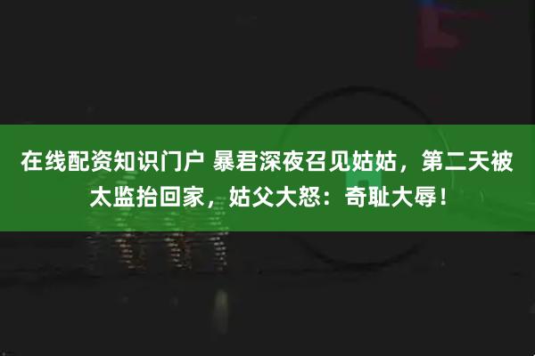 在线配资知识门户 暴君深夜召见姑姑，第二天被太监抬回家，姑父大怒：奇耻大辱！