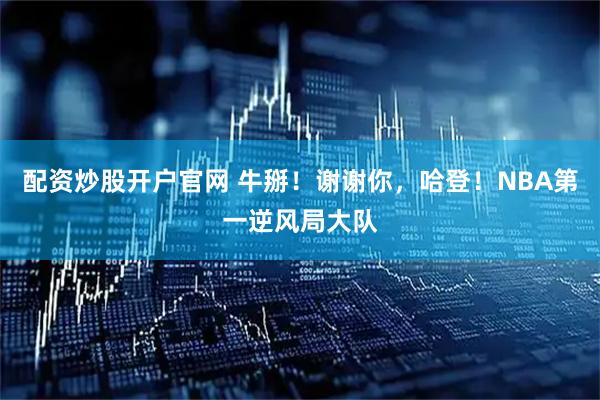 配资炒股开户官网 牛掰！谢谢你，哈登！NBA第一逆风局大队