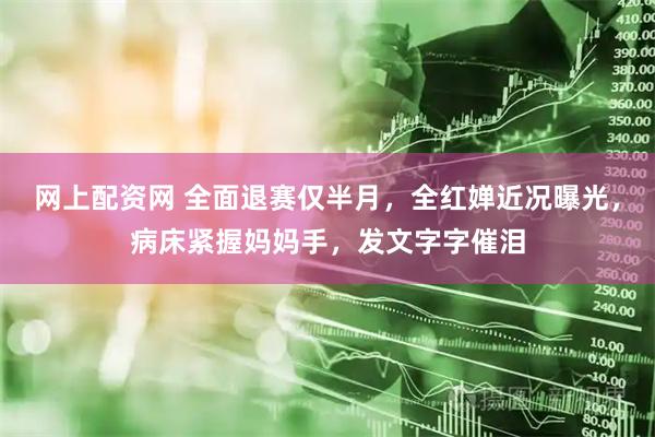 网上配资网 全面退赛仅半月，全红婵近况曝光，病床紧握妈妈手，发文字字催泪