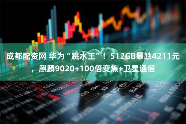 成都配资网 华为“跳水王”！512GB暴跌4211元，麒麟9020+100倍变焦+卫星通信
