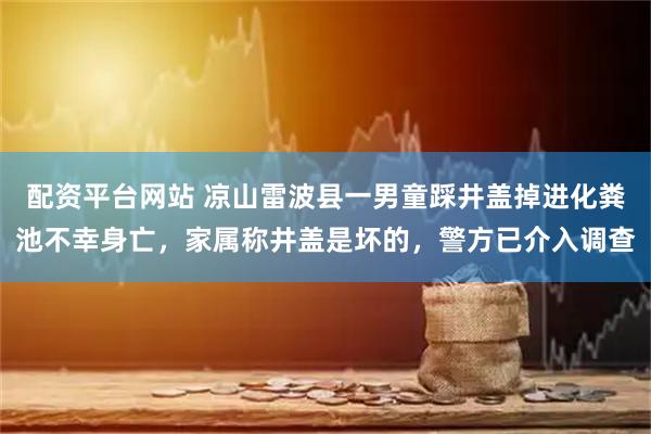 配资平台网站 凉山雷波县一男童踩井盖掉进化粪池不幸身亡，家属称井盖是坏的，警方已介入调查